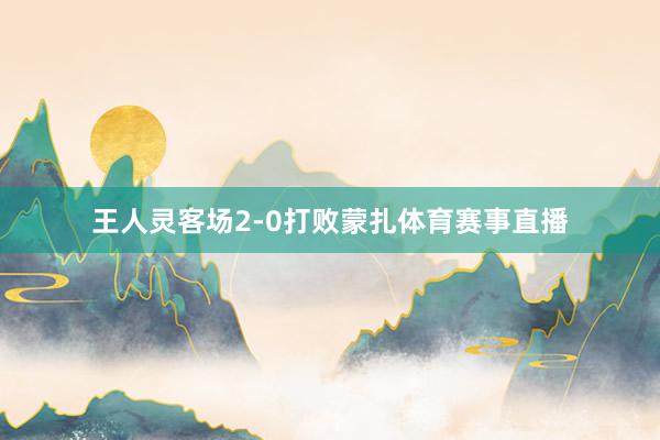王人灵客场2-0打败蒙扎体育赛事直播