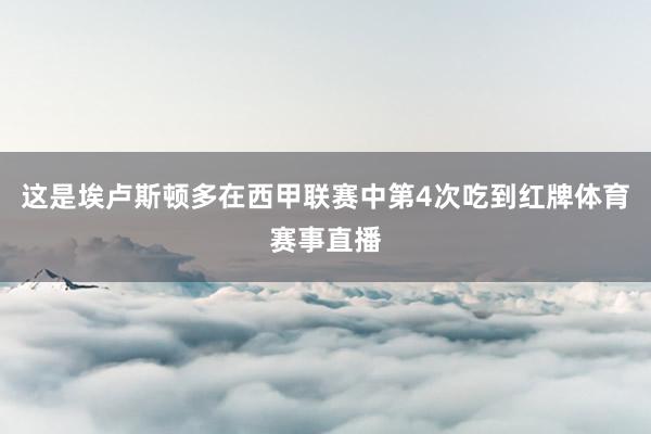 这是埃卢斯顿多在西甲联赛中第4次吃到红牌体育赛事直播