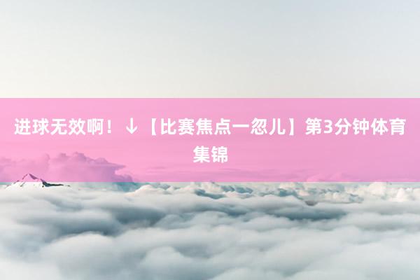 进球无效啊！↓【比赛焦点一忽儿】第3分钟体育集锦