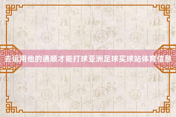 去运用他的通顺才能打球亚洲足球买球站体育信息