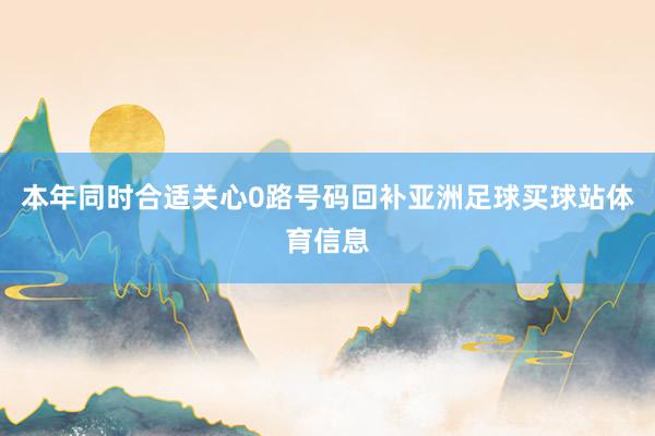 本年同时合适关心0路号码回补亚洲足球买球站体育信息
