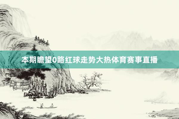 本期瞻望0路红球走势大热体育赛事直播