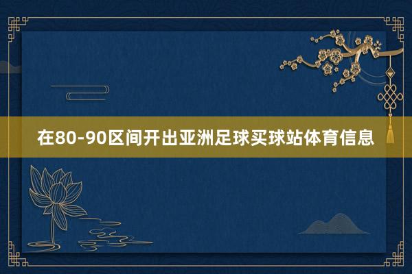 在80-90区间开出亚洲足球买球站体育信息