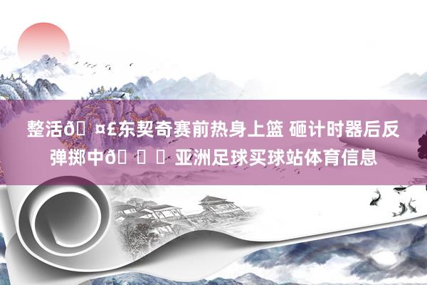 整活🤣东契奇赛前热身上篮 砸计时器后反弹掷中😅亚洲足球买球站体育信息