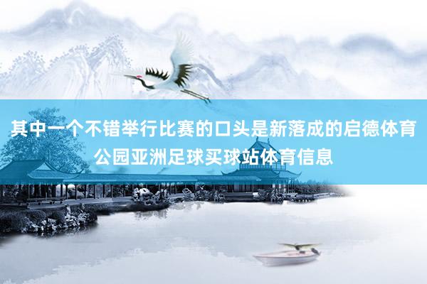 其中一个不错举行比赛的口头是新落成的启德体育公园亚洲足球买球站体育信息