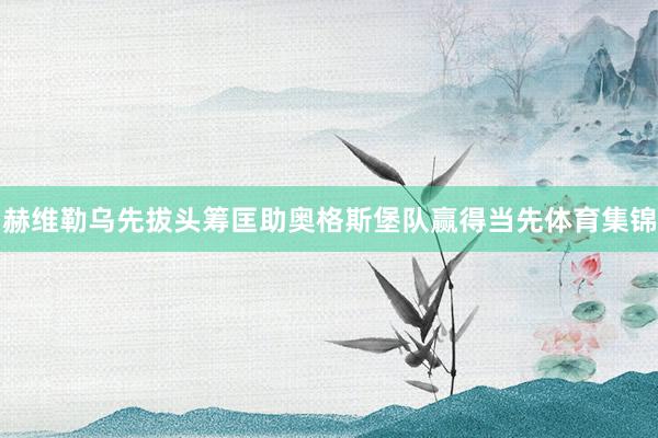 赫维勒乌先拔头筹匡助奥格斯堡队赢得当先体育集锦