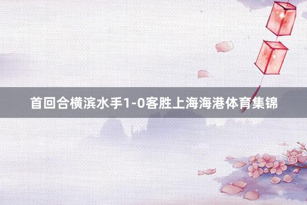 首回合横滨水手1-0客胜上海海港体育集锦